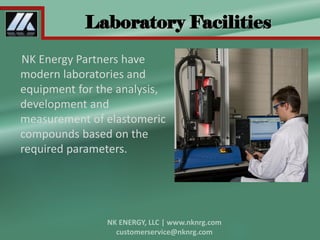 Laboratory Facilities
NK Energy Partners have
modern laboratories and
equipment for the analysis,
development and
measurement of elastomeric
compounds based on the
required parameters.
 