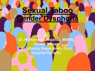Gender Dysphoria
Sexual Taboo
By,
Dr. Muhammad Wajahat, MBBS.
House Officer,
Psychiatry Department, Civil
Hospital Karachi.
 