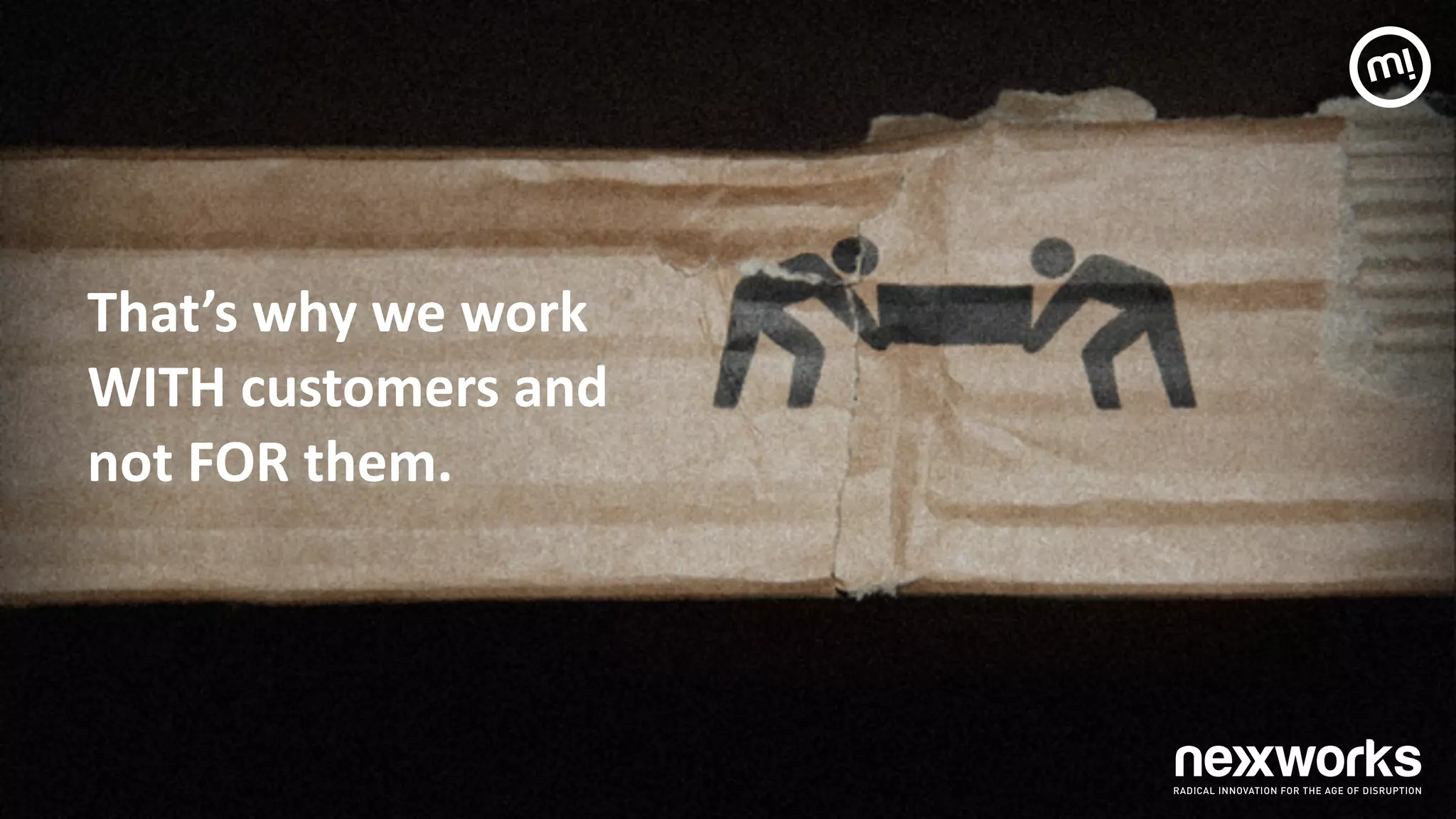 That’s	
  why	
  we	
  work	
  	
  
WITH	
  customers	
  and	
  	
  
not	
  FOR	
  them.	
  	
  
 