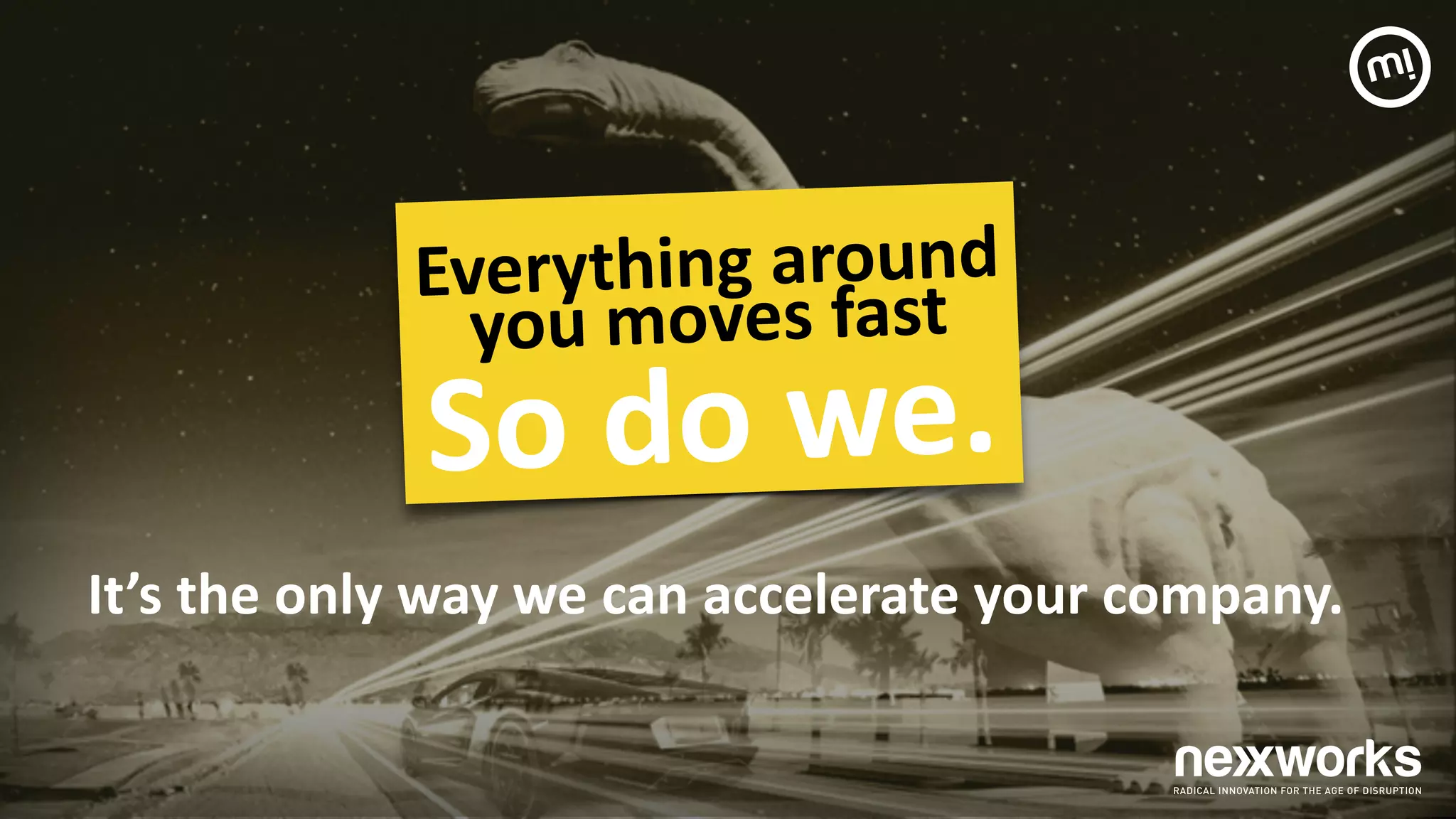 !
It’s	
  the	
  only	
  way	
  we	
  can	
  accelerate	
  your	
  company.	
  
Everything	
  around	
  	
  
you	
  moves	
  fast	
  
So	
  do	
  we.	
  
 