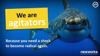 Because	
 you	
 need	
 a	
 shock	
  
to	
 become	
 radical	
 again.	
 
We	
 are	
 
agitators	
 
 