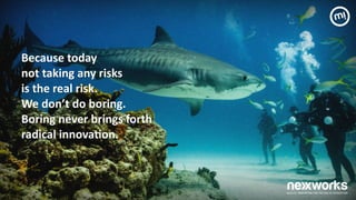 Because	
 today	
  
not	
 taking	
 any	
 risks	
  
is	
 the	
 real	
 risk.	
 	
 
We	
 don’t	
 do	
 boring.	
  
Boring	
 never	
 brings	
 forth	
  
radical	
 innova7on.	
 
 