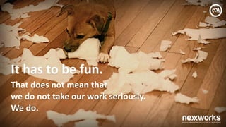 That	
 does	
 not	
 mean	
 that	
  
we	
 do	
 not	
 take	
 our	
 work	
 seriously.	
  
We	
 do.	
 	
 
It	
 has	
 to	
 be	
 fun.	
 
 