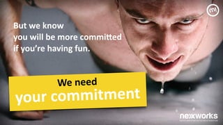 We	
 need	
 
your	
 commitment	
 
But	
 we	
 know	
 	
 
you	
 will	
 be	
 more	
 commiXed	
  
if	
 you’re	
 having	
 fun.	
 	
 
 
