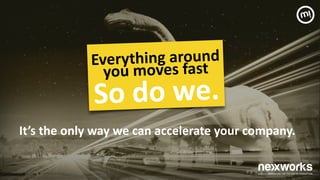 !
It’s	
 the	
 only	
 way	
 we	
 can	
 accelerate	
 your	
 company.	
 
Everything	
 around	
 	
 
you	
 moves	
 fast	
 
So	
 do	
 we.	
 
 
