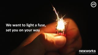 We	
 want	
 to	
 light	
 a	
 fuse,	
  
set	
 you	
 on	
 your	
 way
 