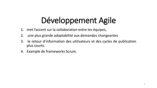 Développement Agile
1. met l’accent sur la collaboration entre les équipes,
2. une plus grande adaptabilité aux demandes changeantes
3. le retour d’information des utilisateurs et des cycles de publication
plus courts.
4. Example de frameworks Scrum.
4
 