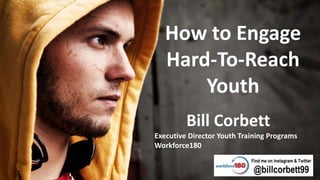 How to Engage
Hard-To-Reach
Youth
Bill Corbett
Executive Director Youth Training Programs
Workforce180
 