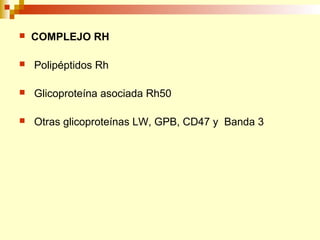  COMPLEJO RH 
 Polipéptidos Rh 
 Glicoproteína asociada Rh50 
 Otras glicoproteínas LW, GPB, CD47 y Banda 3 
 