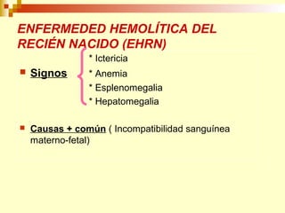 ENFERMEDED HEMOLÍTICA DEL 
RECIÉN NACIDO (EHRN) 
* Ictericia 
 Signos * Anemia 
* Esplenomegalia 
* Hepatomegalia 
 Causas + común ( Incompatibilidad sanguínea 
materno-fetal) 
 