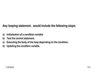 11/8/2022 110
Any looping statement , would include the following steps:
a) Initialization of a condition variable
b) Test the control statement.
c) Executing the body of the loop depending on the condition.
d) Updating the condition variable.
 