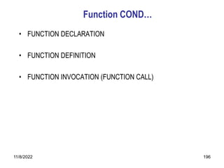 11/8/2022 196
Function COND…
• FUNCTION DECLARATION
• FUNCTION DEFINITION
• FUNCTION INVOCATION (FUNCTION CALL)
 