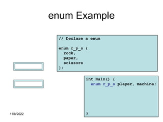 11/8/2022 353
enum Example
// Declare a enum
enum r_p_s {
rock,
paper,
scissors
};
player
int main() {
enum r_p_s player, machine;
}
machine
 