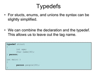 11/8/2022 361
Typedefs
• For stucts, enums, and unions the syntax can be
slightly simplified.
• We can combine the declaration and the typedef.
This allows us to leave out the tag name.
typedef struct
{
int age;
char name[30];
} person;
int main( )
{
person people[20];
}
 