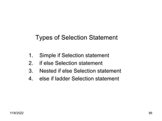 11/8/2022 86
Types of Selection Statement
1. Simple if Selection statement
2. if else Selection statement
3. Nested if else Selection statement
4. else if ladder Selection statement
 