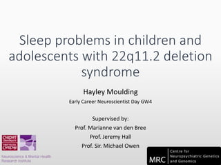 Sleep problems in children and
adolescents with 22q11.2 deletion
syndrome
Hayley Moulding
Early Career Neuroscientist Day GW4
Supervised by:
Prof. Marianne van den Bree
Prof. Jeremy Hall
Prof. Sir. Michael Owen
 