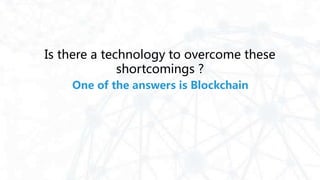 Is there a technology to overcome these
shortcomings ?
One of the answers is Blockchain
 