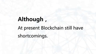 Although，
At present Blockchain still have
shortcomings.
 