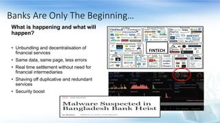 What is happening and what will
happen?
• Unbundling and decentralisation of
financial services
• Same data, same page, less errors
• Real time settlement without need for
financial intermediaries
• Shaving off duplicative and redundant
services
• Security boost
FINTECH
Banks Are Only The Beginning…
 