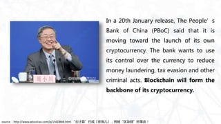 In a 20th January release, The People’s
Bank of China (PBoC) said that it is
moving toward the launch of its own
cryptocurrency. The bank wants to use
its control over the currency to reduce
money laundering, tax evasion and other
criminal acts. Blockchain will form the
backbone of its cryptocurrency.
source：http://www.wtoutiao.com/p/156D8bB.html “云计算”已成「老炮儿」，将被“区块链”所革命！
 