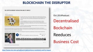 http://www.smu.edu.sg/podcast/cryptocurrency-revolution-and-its-impact
BLOCKCHAIN THE DISRUPTOR
Oct 2014Podcast :
Decentralised
Bockchain
Reeduces
Business Cost
 
