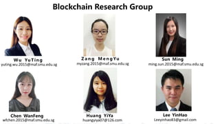 huangyiya07@126.com陈万
Blockchain Research Group
W u Yu T i n g Z a n g M e n g Yu Sun Ming
Chen WanFeng Huang YiYa Lee YinHao
myzang.2015@maf.smu.edu.sg
huangyiya07@126.com
yuting.wu.2015@maf.smu.edu.sg
wfchen.2015@maf.smu.edu.sg Leeyinhao83@gmail.com
ming.sun.2015@maf.smu.edu.sg
 