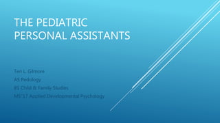 THE PEDIATRIC
PERSONAL ASSISTANTS
Teri L. Gilmore
AS Pedology
BS Child & Family Studies
MS”17 Applied Developmental Psychology
 