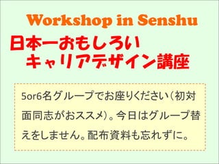 Workshop in Senshu
日本一おもしろい
 キャリアデザイン講座
 5or6名グループでお座りください（初対
 面同志がおススメ）。今日はグループ替
 えをしません。配布資料も忘れずに。
 