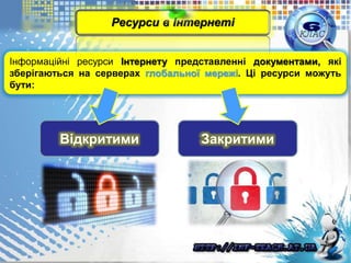 Інформаційні ресурси Інтернету представленні документами, які
зберігаються на серверах глобальної мережі. Ці ресурси можуть
бути:
Ресурси в Інтернеті
Відкритими Закритими
 