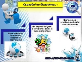 Що називають
Інтернетом,
всесвітнім
павутинням
Які служби існують
в Інтернеті і як ми їх
використовуємо
Що таке веб-
сторінка, веб-сайт,
гіперпосилання
Сьогодні ви дізнаєтесь :
 