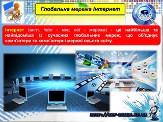 Інтернет (англ. inter - між, net - мережа) - це найбільша та
найвідоміша із сучасних глобальних мереж, що об'єднує
комп'ютери та комп'ютерні мережі всього світу.
Глобальна мережа Інтернет
 