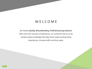 JBI creates Quality, Brand-Building, Profit-Enhancing Interiors.
With more than 45 years of experience, our customers look to us for
solution based knowledge that helps them create exciting dining
experiences, increase traffic and drive sales.
W E L C O M E
 