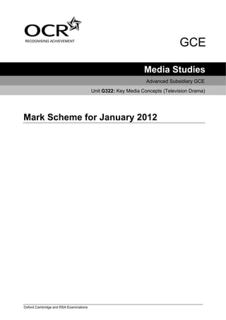 GCE

                                                              Media Studies
                                                               Advanced Subsidiary GCE
                                        Unit G322: Key Media Concepts (Television Drama)




Mark Scheme for January 2012




Oxford Cambridge and RSA Examinations
 