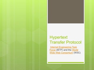 Hypertext
Transfer Protocol
Internet Engineering Task
Force (IETF) and the World
Wide Web Consortium (W3C)
 