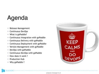 ! Release Management
! Continuous DevOps
! What is goPaddle?
! Continuous Integration with goPaddle
! Continuous Delivery with goPaddle
! Continuous Deployment with goPaddle
! Version Management with goPaddle
! DevOps with goPaddle
! Continuous DevOps with goPaddle
! How does it work ?
! Production Hub
! Why goPaddle ?
Agenda
(c) Bluemeric Technologies Pvt Ltd
 