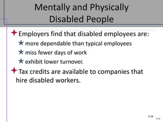9-28
Mentally and Physically
Disabled People
Employers find that disabled employees are:
more dependable than typical employees
miss fewer days of work
exhibit lower turnover.
Tax credits are available to companies that
hire disabled workers.
9-28
 