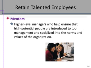 9-40
Retain Talented Employees
Mentors
Higher-level managers who help ensure that
high-potential people are introduced to top
management and socialized into the norms and
values of the organization.
 