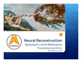 Neural	Reconstruction	
Applying	A.I.	to	Art	Restoration	
Presentation	by	Ed	Chin	
December	13,	2016	
ARTWORLD
 