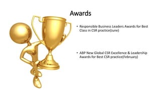 Awards
• Responsible Business Leaders Awards for Best
Class in CSR practice(June)
• ABP New Global CSR Excellence & Leadership
Awards for Best CSR practice(February)
 