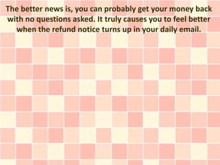 The better news is, you can probably get your money back
with no questions asked. It truly causes you to feel better
  whe...