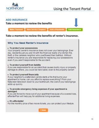 Using	
  the	
  Tenant	
  Portal	
  
	
  
11	
  
	
  
ADD INSURANCE
Take	
  a	
  moment	
  to	
  review	
  the	
  benefits	
  
	
  
Take	
  a	
  moment	
  to	
  review	
  the	
  benefits	
  of	
  renter’s	
  insurance.	
  
	
  
 