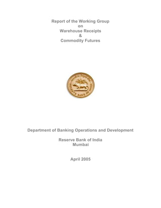 Report of the Working Group
                       on
             Warehouse Receipts
                        &
             Commodity Futures




Department of Banking Operations and Development

              Reserve Bank of India
                    Mumbai


                   April 2005
 