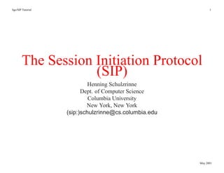hgs/SIP Tutorial                                             1




       The Session Initiation Protocol
                   (SIP)
                            Henning Schulzrinne
                         Dept. of Computer Science
                            Columbia University
                           New York, New York
                   (sip:)schulzrinne@cs.columbia.edu




                                                       May 2001
 