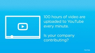 100 hours of video are 
uploaded to YouTube 
every minute. 
Is your company 
contributing? 
YouTube 
 