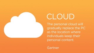 CLOUD 
The personal cloud will 
gradually replace the PC 
as the location where 
individuals keep their 
personal content. 
Gartner 
 