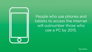 People who use phones and 
tablets to access the Internet 
will outnumber those who 
use a PC by 2015. 
Mary Meeker 
 