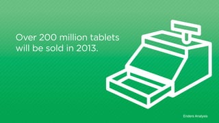 Over 200 million tablets 
will be sold in 2013. 
Enders Analysis 
 