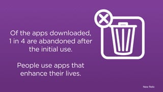 New Relic 
Of the apps downloaded, 
1 in 4 are abandoned after 
the initial use. 
People use apps that 
enhance their lives. 
$25,000,000,000 
 