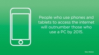 People who use phones and
tablets to access the Internet
will outnumber those who
use a PC by 2015.
Mary Meeker
 