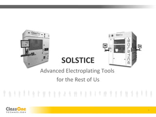 ClassOne Technology: Advanced Wet Processing Equipment for the Rest of Us
SOLSTICE
Advanced Electroplating Tools
for the Rest of Us
1
 